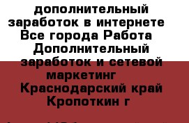 дополнительный заработок в интернете - Все города Работа » Дополнительный заработок и сетевой маркетинг   . Краснодарский край,Кропоткин г.